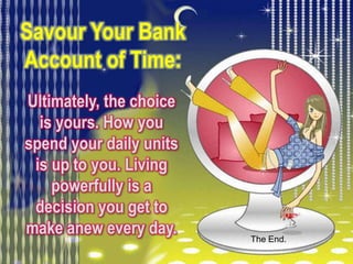 Savour Your Bank
Account of Time:
Ultimately, the choice
  is yours. How you
spend your daily units
 is up to you. Living
    powerfully is a
 decision you get to
make anew every day.     The End.
 