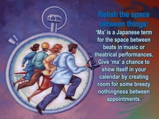 Relish the space
 between things:
 ‘Ma’ is a Japanese term
  for the space between
     beats in music or
theatrical performances.
   Give ‘ma’ a chance to
    show itself in your
   calendar by creating
  room for some breezy
  nothingness between
       appointments.
 
