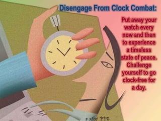 Disengage From Clock Combat:
                 Put away your
                   watch every
                 now and then
                 to experience
                    a timeless
                 state of peace.
                    Challenge
                 yourself to go
                  clock-free for
                       a day.
 