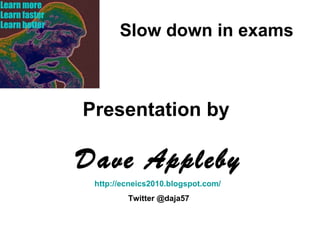 Slow down in exams Presentation by  Dave Appleby http://ecneics2010.blogspot.com/   Twitter @daja57 