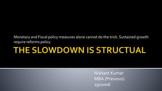 Monetary and Fiscal policy measures alone cannot do the trick. Sustained growth
require reforms policy.
Nishant Kumar
MBA (Previous)
1911006
 