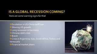 Here are some warning signs for that
Escalation in US-China tariff war
Slowing US growth
Long recession in Germany
Chinese debt crisis
Brexit
Crisis in Argentina, Iran, South Africa,Turkey and
Venezuela
Financial market jitters
 