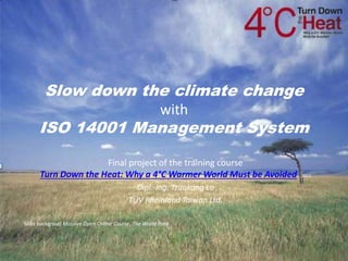 Slide backgroud Massive Open Online Course, The World Bank
Slow down the climate change
with
ISO 14001 Management System
Final project of the training course
Turn Down the Heat: Why a 4°C Warmer World Must be Avoided 2015
Dipl.-Ing. Tzuukang Lu
TÜV Rheinland Taiwan Ltd.
 