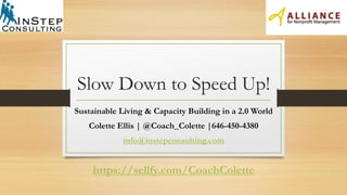 Slow Down to Speed Up!
Sustainable Living & Capacity Building in a 2.0 World
Colette Ellis | @Coach_Colette |646-450-4380
info@instepconsulting.com
https://sellfy.com/CoachColette
 