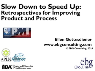 Slow Down to Speed Up:
Retrospectives for Improving
Product and Process


                   Ellen Gottesdiener
               www.ebgconsulting.com
                         © EBG Consulting, 2010
 