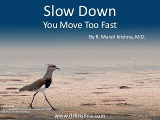 www.drkrishna.com
Slow Down
By R. Murali Krishna, M.D.
You Move Too Fast
Image credit:
http://www.flickr.com/photos/serlunar/3517358
056/sizes/l/in/photostream/
 