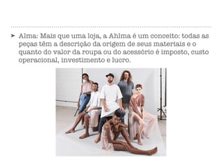 ➤ Alma: Mais que uma loja, a Ahlma é um conceito: todas as
peças têm a descrição da origem de seus materiais e o
quanto do valor da roupa ou do acessório é imposto, custo
operacional, investimento e lucro.
 