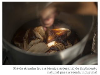 Flávia Aranha leva a técnica artesanal de tingimento
natural para a escala industrial
 