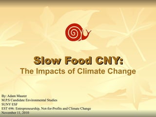 By: Adam Maurer M.P.S Candidate Environmental Studies SUNY ESF EST 696: Entrepreneurship, Not-for-Profits and Climate Change November 11, 2010 Slow Food CNY: The Impacts of Climate Change 