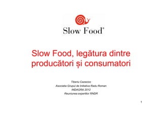 Slow Food, legătura dintre
producători și consumatori
                  Tiberiu Cazacioc
      Asociatia Grupul de Initiativa Radu Roman
                   INDAGRA 2012
             Reuniunea expertilor RNDR


                                                  1
 