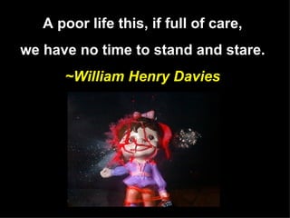 A poor life this, if full of care, we have no time to stand and stare. ~William Henry Davies 