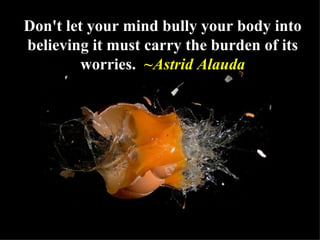 Don't let your mind bully your body into believing it must carry the burden of its worries.  ~Astrid Alauda 