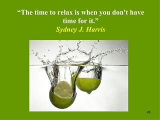 “ The time to relax is when you don't have time for it.” Sydney J. Harris 