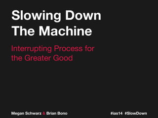 Megan Schwarz & Brian Bono
Interrupting Process for
the Greater Good
Slowing Down
The Machine
#ias14 #SlowDown
 