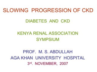 SLOWING PROGRESSION OF CKD
DIABETES AND CKD
KENYA RENAL ASSOCIATION
SYMPSIUM
PROF. M. S. ABDULLAH
AGA KHAN UNIVERSITY HOSPITAL
3rd. NOVEMBER, 2007
 