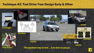 Technique #2: Test Drive Your Design Early & Often
The quickest way to test ... is to test as you go.
pad designs
strap designs
stability
directions
website
market
packaging
 