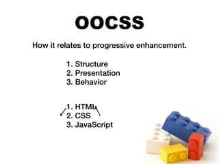 OOCSS
How it relates to progressive enhancement.

         1. Structure
         2. Presentation
         3. Behavior


         1. HTML
         2. CSS
         3. JavaScript
 