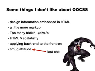 Some things I don’t like about OOCSS


- design information embedded in HTML
- a little more markup
- Too many frickin’ <div>’s
- HTML 5 scalability
- applying back-end to the front-end
- smug attitude
                          last one
 