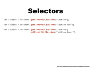 Selectors
var section = document.getElementByClassName(“section”);

var section = document.getElementByClassName(“section red”);

var section = document.getElementByClassName(“section”)
                      .getElementByClassName(“section‐inner”);




                                             http://ejohn.org/blog/getelementsbyclassname-speed-comparison/
 
