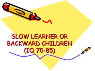 SLOW LEARNER OR
SLOW LEARNER OR
BACKWARD CHILDREN
BACKWARD CHILDREN
(IQ 70-85)
(IQ 70-85)
 
