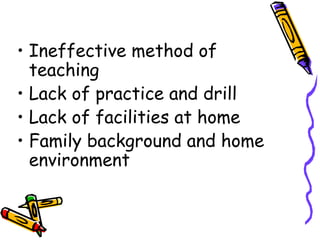 • Ineffective method of 
teaching 
• Lack of practice and drill 
• Lack of facilities at home 
• Family background and home 
environment 
 