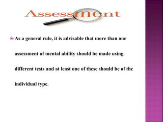  As a general rule, it is advisable that more than one
assessment of mental ability should be made using
different tests and at least one of these should be of the
individual type.
 