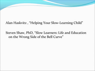 Alan Haskvitz , “Helping Your Slow-Learning Child” 
Steven Shaw, PhD, “Slow Learners: Life and Education 
on the Wrong Side of the Bell Curve” 
