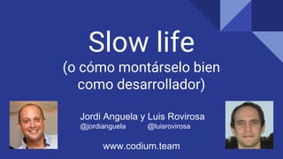 Slow life
(o cómo montárselo bien
como desarrollador)
Jordi Anguela y Luis Rovirosa
@jordianguela @luisrovirosa
www.codium.team
 