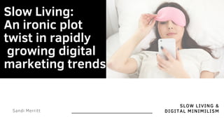 SLOW LIVING &
DIGITAL MINIMILISM
Slow Living:
An ironic plot
twist in rapidly
growing digital
marketing trends
Sandi Merritt
 