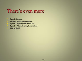 TThheerree’’ss eevveenn mmoorree 
22 
 Type 0 changes 
 Type 4 – using history tables 
 Type 6 – Hybrid (what about 5?) 
 Type 6 – Alternative implementation 
 SCD in OLAP 
 