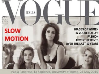 SLOW
MOTION
Paola Panarese, La Sapienza, University of Rome, 21 May 2015
IMAGES OF WOMEN
IN VOGUE ITALIA’S
FASHION
ADVERTISEMENTS
OVER THE LAST 50 YEARS
 