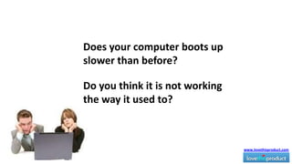Does your computer boots up slower than before?  Do you think it is not working the way it used to?  www.lovethisproduct.com 