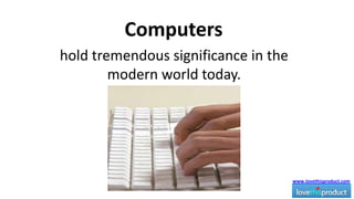 Computers hold tremendous significance in the modern world today.  www.lovethisproduct.com 