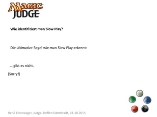René Oberweger, Judge-Treffen Darmstadt, 24.10.2015
Wie identifiziert man Slow Play?
Die ultimative Regel wie man Slow Play erkennt:
… gibt es nicht.
(Sorry!)
 
