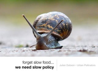 forget slow food...
we need slow policy
Julian Dobson • Urban Pollinators
 