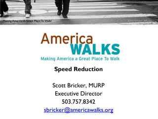 Making America A Great Place To Walk!                      © Mark Garbowski 2009-2011




                                        Speed Reduction

                                   Scott Bricker, MURP
                                    Executive Director
                                      503.757.8342
                               sbricker@americawalks.org
 