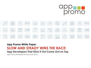 App Promo White Paper
SLOW AND STEADY WINS THE RACE:
App Developers That Stick it Out Come Out on Top
App Promo Developer Survey (June 2013)
 