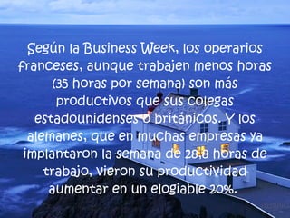 <ul><li>Según la Business Week, los operarios franceses, aunque trabajen menos horas (35 horas por semana) son más product...