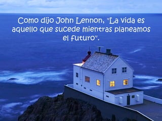 <ul><li>Como dijo  John Lennon , &quot;La vida es aquello que sucede mientras planeamos el futuro&quot;. </li></ul>