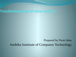 Troubleshooting of slow system
Prepared by Prem Sahu
Ambika Institute of Computer Technology
 