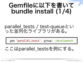 スローテスト刑事�(デカ) Powered�by�Rabbit�2.1.8
Gemﬁleに以下を書いて
bundle�install�(1/4)
parallel̲tests�/�test-queueとい
った並列化ライブラリがある。
�����������������������������������������
ここはparallel̲testsを例にする。
 