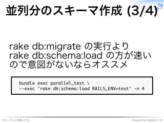 スローテスト刑事�(デカ) Powered�by�Rabbit�2.1.8
並列分のスキーマ作成�(3/4)
rake�db:migrate�の実⾏より�
rake�db:schema:load�の⽅が速い
ので意図がないならオススメ
���������������������������
������������������������������������������������
 