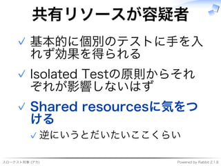 スローテスト刑事�(デカ) Powered�by�Rabbit�2.1.8
共有リソースが容疑者
基本的に個別のテストに⼿を⼊
れず効果を得られる
✓
Isolated�Testの原則からそれ
ぞれが影響しないはず
✓
Shared�resourcesに気をつ
ける
逆にいうとだいたいここくらい✓
✓
 