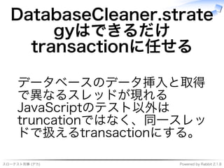 スローテスト刑事�(デカ) Powered�by�Rabbit�2.1.8
DatabaseCleaner.strate
gyはできるだけ
transactionに任せる
データベースのデータ挿⼊と取得
で異なるスレッドが現れる
JavaScriptのテスト以外は
truncationではなく、同⼀スレッ
ドで扱えるtransactionにする。
 