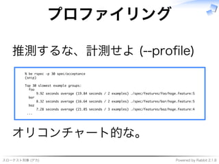 スローテスト刑事�(デカ) Powered�by�Rabbit�2.1.8
プロファイリング
推測するな、計測せよ�(--proﬁle)
��������������������������������
������
������������������������������
�����
������������������������������������������������������������������������������������������
�����
������������������������������������������������������������������������������������������
�����
������������������������������������������������������������������������������������������
����
オリコンチャート的な。
 