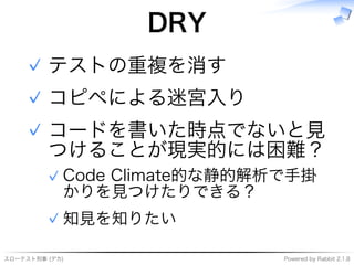スローテスト刑事�(デカ) Powered�by�Rabbit�2.1.8
DRY
テストの重複を消す✓
コピペによる迷宮⼊り✓
コードを書いた時点でないと⾒
つけることが現実的には困難？
Code�Climate的な静的解析で⼿掛
かりを⾒つけたりできる？
✓
知⾒を知りたい✓
✓
 