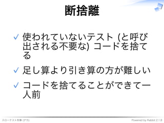 スローテスト刑事�(デカ) Powered�by�Rabbit�2.1.8
断捨離
使われていないテスト�(と呼び
出される不要な)�コードを捨て
る
✓
⾜し算より引き算の⽅が難しい✓
コードを捨てることができて⼀
⼈前
✓
 