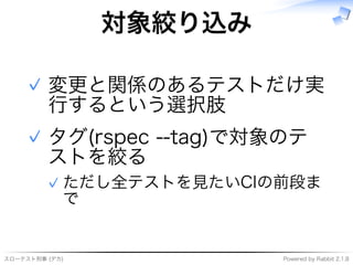 スローテスト刑事�(デカ) Powered�by�Rabbit�2.1.8
対象絞り込み
変更と関係のあるテストだけ実
⾏するという選択肢
✓
タグ(rspec�--tag)で対象のテ
ストを絞る
ただし全テストを⾒たいCIの前段ま
で
✓
✓
 