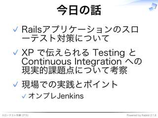 スローテスト刑事�(デカ) Powered�by�Rabbit�2.1.8
今⽇の話
Railsアプリケーションのスロ
ーテスト対策について
✓
XP�で伝えられる�Testing�と�
Continuous�Integration�への
現実的課題点について考察
✓
現場での実践とポイント
オンプレJenkins✓
✓
 