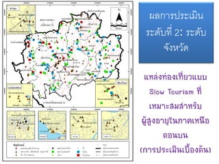 แหล่งท่องเที่ยวแบบ
Slow Tourism ที่
เหมาะสมสาหรับ
ผู้สูงอายุในภาคเหนือ
ตอนบน
(การประเมินเบื้องต้น)
ผลการประเมิน
ระดับที่ 2: ระดับ
จังหวัด
 